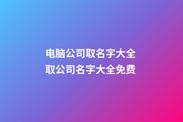 电脑公司取名字大全 取公司名字大全免费-第1张-公司起名-玄机派